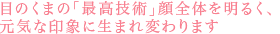 目のくまの「最高技術」顔全体を明るく、元気な印象に生まれ変わります